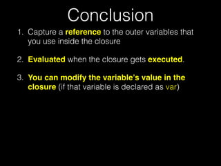 Conclusion
1. Capture a reference to the outer variables that
you use inside the closure
2. Evaluated when the closure gets executed.
3. You can modify the variable’s value in the
closure (if that variable is declared as var)
 