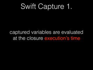 Swift Capture 1.
captured variables are evaluated
at the closure execution’s time
 