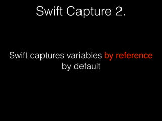 Swift Capture 2.
Swift captures variables by reference
by default
 