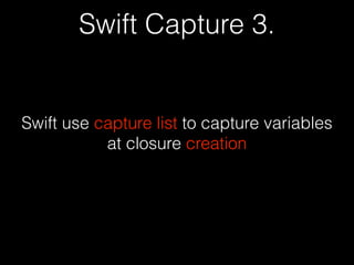 Swift Capture 3.
Swift use capture list to capture variables
at closure creation
 