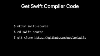 Get Swift Compiler Code
$ mkdir swift-source
$ cd swift-source
$ git clone https://github.com/apple/swift
 