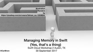 Managing Memory in Swift
(Yes, that's a thing)
Swift Cloud Workshop 2 Austin, TX

30 September 2017
Illustration
Renders
by
https://pixabay.com/en/users/3dman_eu-1553824/
@CarlBrwn
 