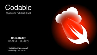 Codable 
The key to Fullstack Swift
Swift Cloud Workshop 3 
February 23rd, 2018
Chris Bailey 
(@Chris__Bailey)
 