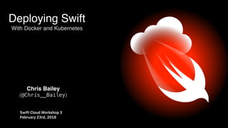 Deploying Swift 
With Docker and Kubernetes
Swift Cloud Workshop 3 
February 23rd, 2018
Chris Bailey 
(@Chris__Bailey)
 