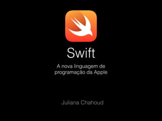 Swift
A nova linguagem de
programação da Apple
Juliana Chahoud
 
