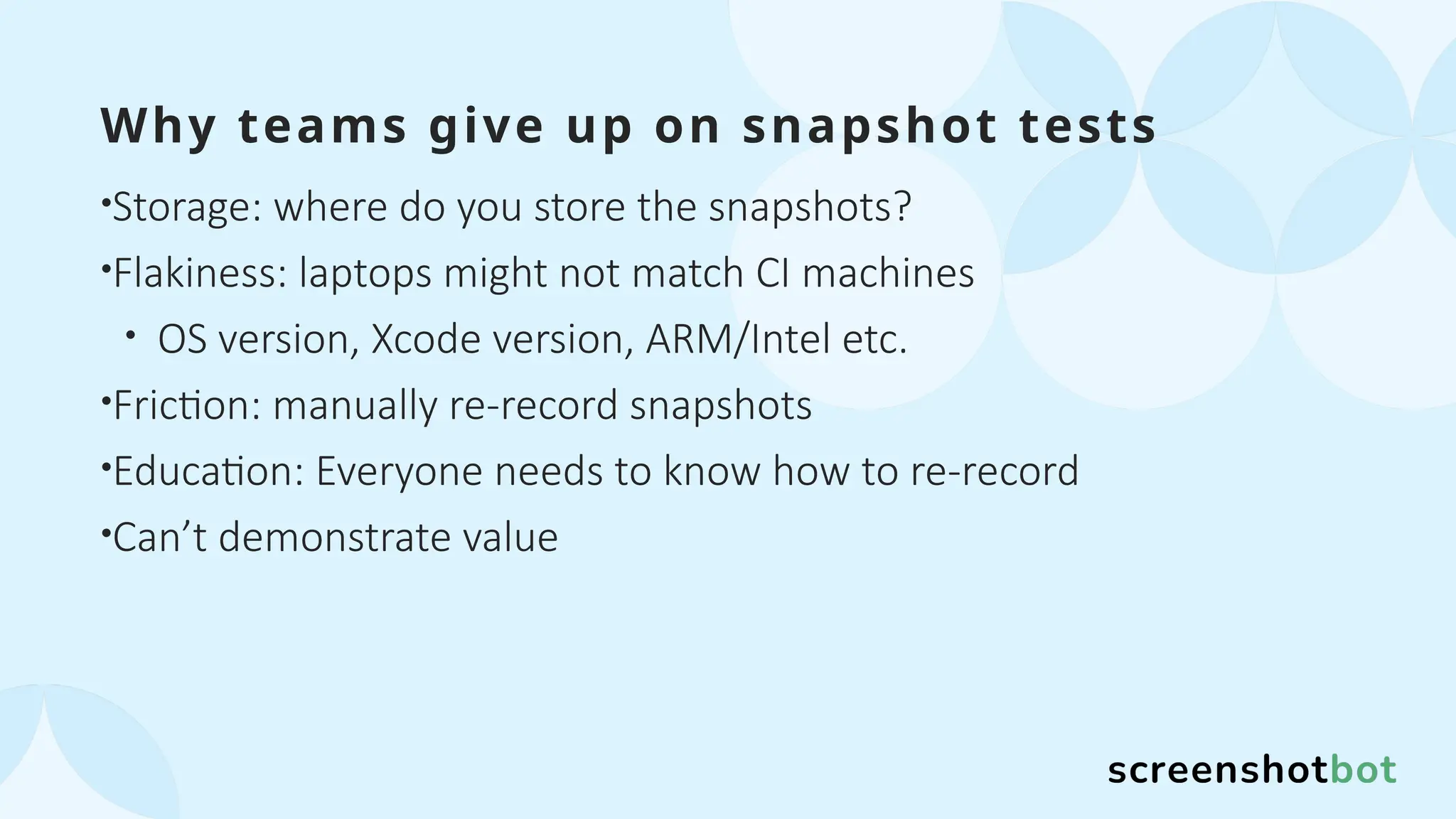 Why teams give up on snapshot tests
•Storage: where do you store the snapshots?
•Flakiness: laptops might not match CI machines
• OS version, Xcode version, ARM/Intel etc.
•Friction: manually re-record snapshots
•Education: Everyone needs to know how to re-record
•Can’t demonstrate value
 