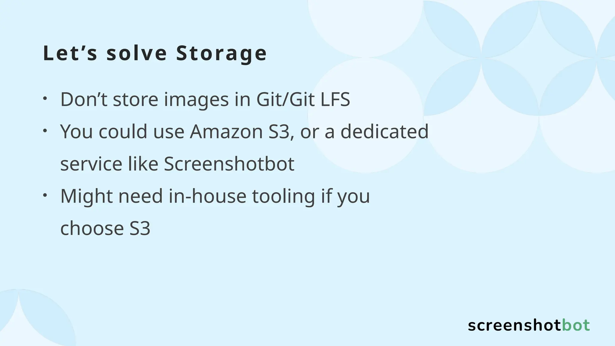 Let’s solve Storage
• Don’t store images in Git/Git LFS
• You could use Amazon S3, or a dedicated
service like Screenshotbot
• Might need in-house tooling if you
choose S3
 