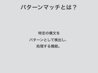 パターンマッチとは？
特定の構文を 
パターンとして検出し、 
処理する機能。
 