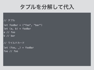 タプルを分解して代入
// タプル
let fooBar = ("foo", "bar")
let (a, b) = fooBar
a // foo
b // bar
!
// ワイルドカード
let (foo, _) = fooBar
foo // foo
!
 