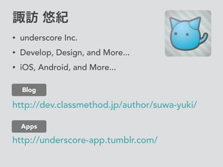 諏訪 悠紀
• underscore Inc.
• Develop, Design, and More...
• iOS, Android, and More...
http://dev.classmethod.jp/author/suwa-yuki/
Blog
http://underscore-app.tumblr.com/
Apps
 