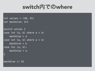 switch内でのwhere
let values = (30, 41)
var maxValue: Int
!
switch values {
case let (a, b) where a > b:
maxValue = a
case let (a, b) where a < b:
maxValue = b
case let (a, b):
maxValue = a
}
!
maxValue // 41
 
