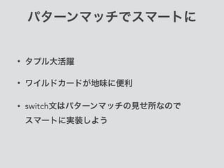 パターンマッチでスマートに
• タプル大活躍
• ワイルドカードが地味に便利
• switch文はパターンマッチの見せ所なので 
スマートに実装しよう
 