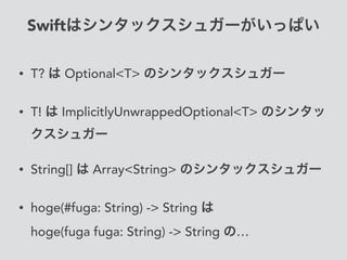Swiftはシンタックスシュガーがいっぱい
• T? は Optional<T> のシンタックスシュガー
• T! は ImplicitlyUnwrappedOptional<T> のシンタッ
クスシュガー
• String[] は Array<String> のシンタックスシュガー
• hoge(#fuga: String) -> String は 
hoge(fuga fuga: String) -> String の…
 