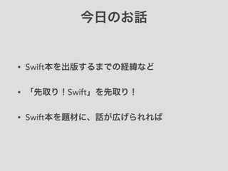 今日のお話
• Swift本を出版するまでの経緯など
• 「先取り！Swift」を先取り！
• Swift本を題材に、話が広げられれば
 