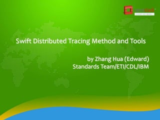 Swift Distributed Tracing Method and Tools
by Zhang Hua (Edward)
Standards Team/ETI/CDL/IBM
 