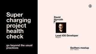 Super
charging
project
health
check
go beyond the usual
practices
David
Horvath
Lead iOS Developer
@egyes
Swifters meetup
2021 March
 