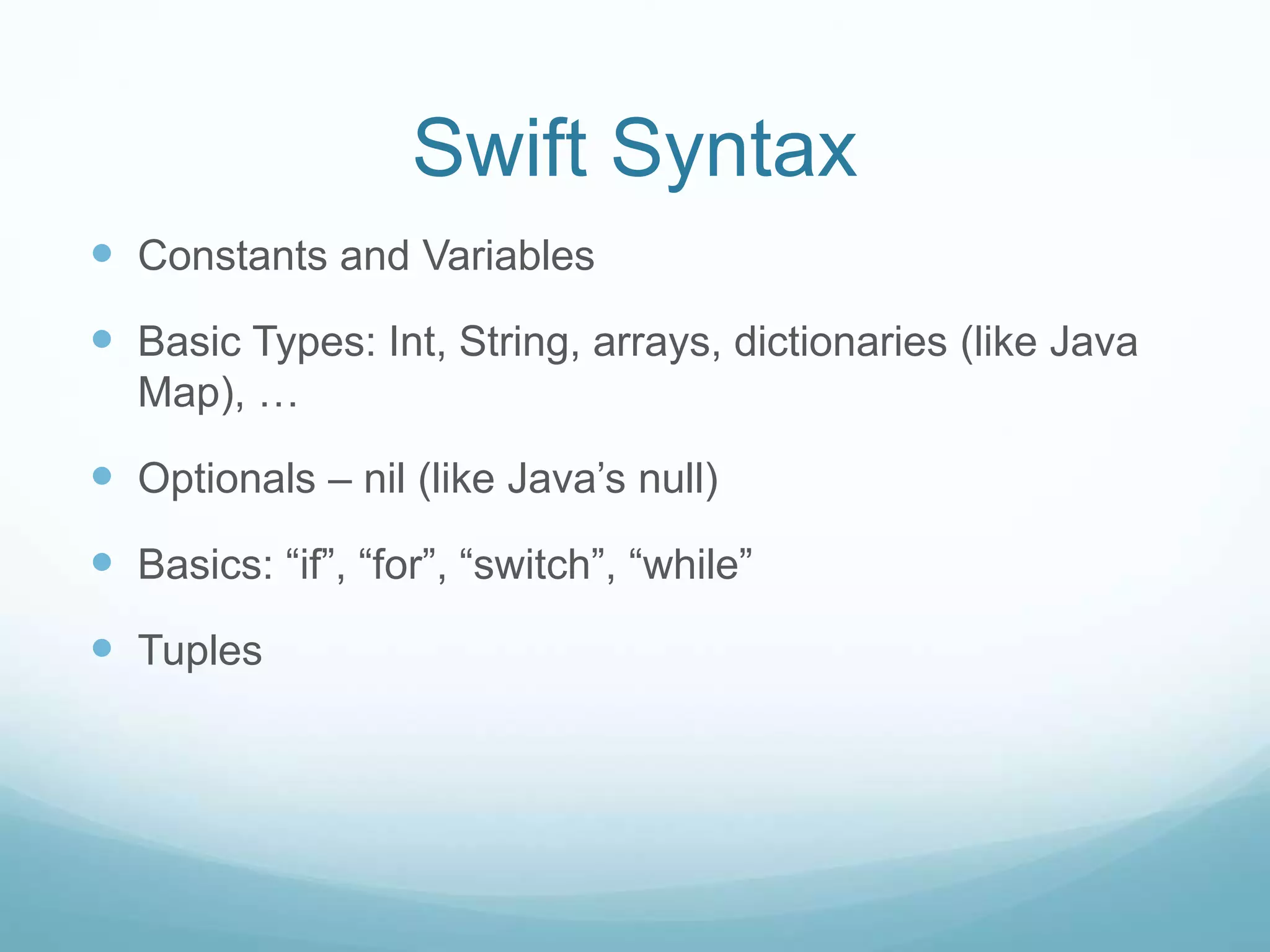 Swift Syntax
 Constants and Variables
 Basic Types: Int, String, arrays, dictionaries (like Java
Map), …
 Optionals – nil (like Java’s null)
 Basics: “if”, “for”, “switch”, “while”
 Tuples
 