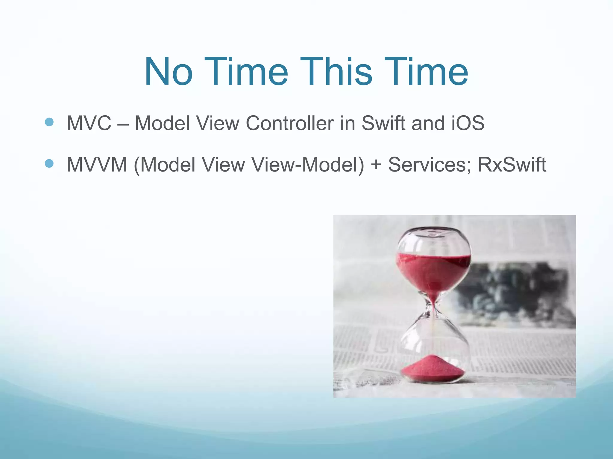 No Time This Time
 MVC – Model View Controller in Swift and iOS
 MVVM (Model View View-Model) + Services; RxSwift
 