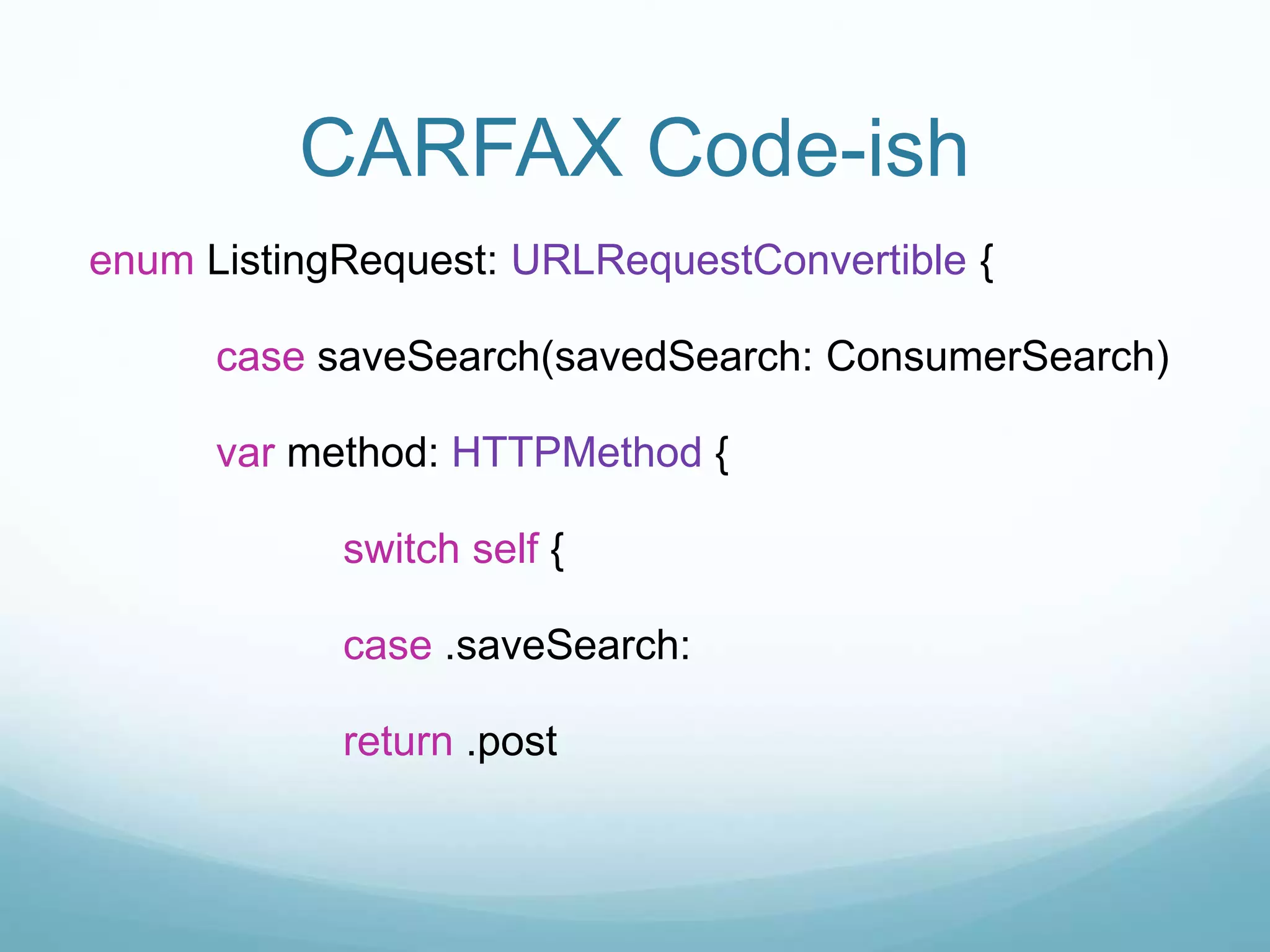 CARFAX Code-ish
enum ListingRequest: URLRequestConvertible {
case saveSearch(savedSearch: ConsumerSearch)
var method: HTTPMethod {
switch self {
case .saveSearch:
return .post
 