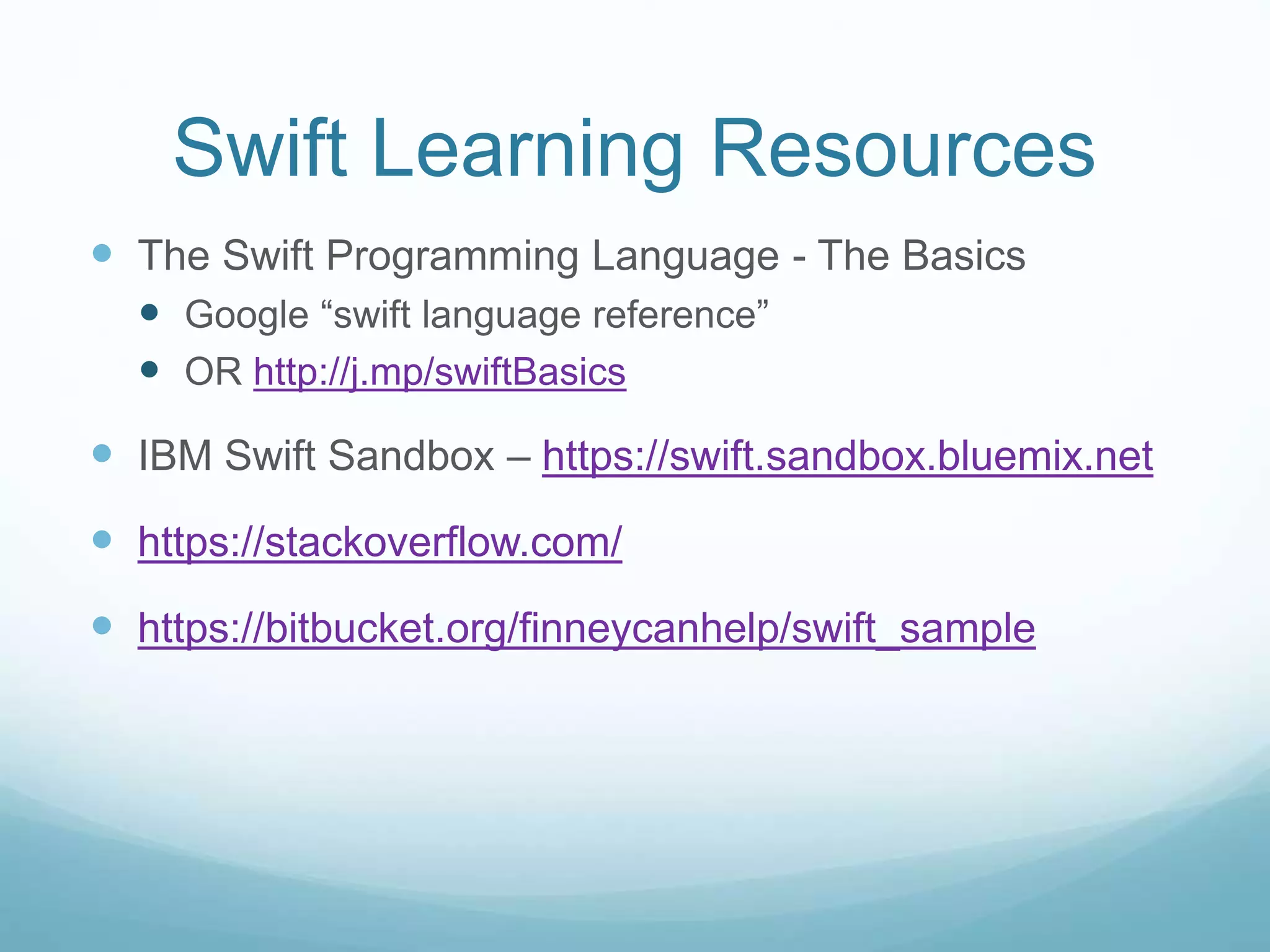 Swift Learning Resources
 The Swift Programming Language - The Basics
 Google “swift language reference”
 OR http://j.mp/swiftBasics
 IBM Swift Sandbox – https://swift.sandbox.bluemix.net
 https://stackoverflow.com/
 https://bitbucket.org/finneycanhelp/swift_sample
 
