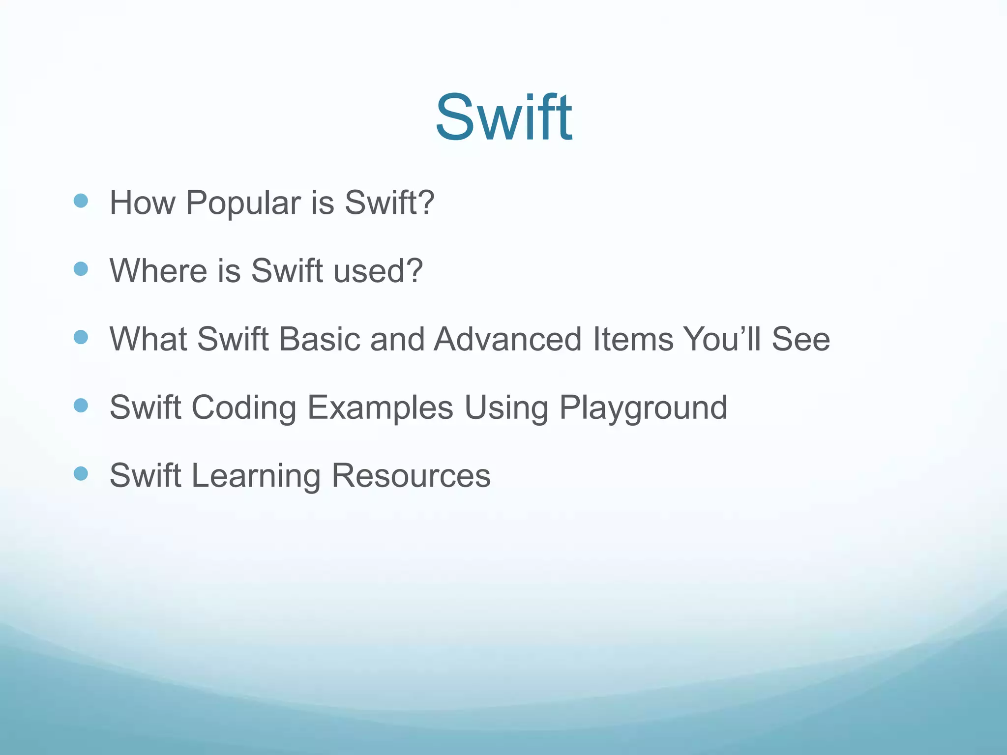 Swift
 How Popular is Swift?
 Where is Swift used?
 What Swift Basic and Advanced Items You’ll See
 Swift Coding Examples Using Playground
 Swift Learning Resources
 