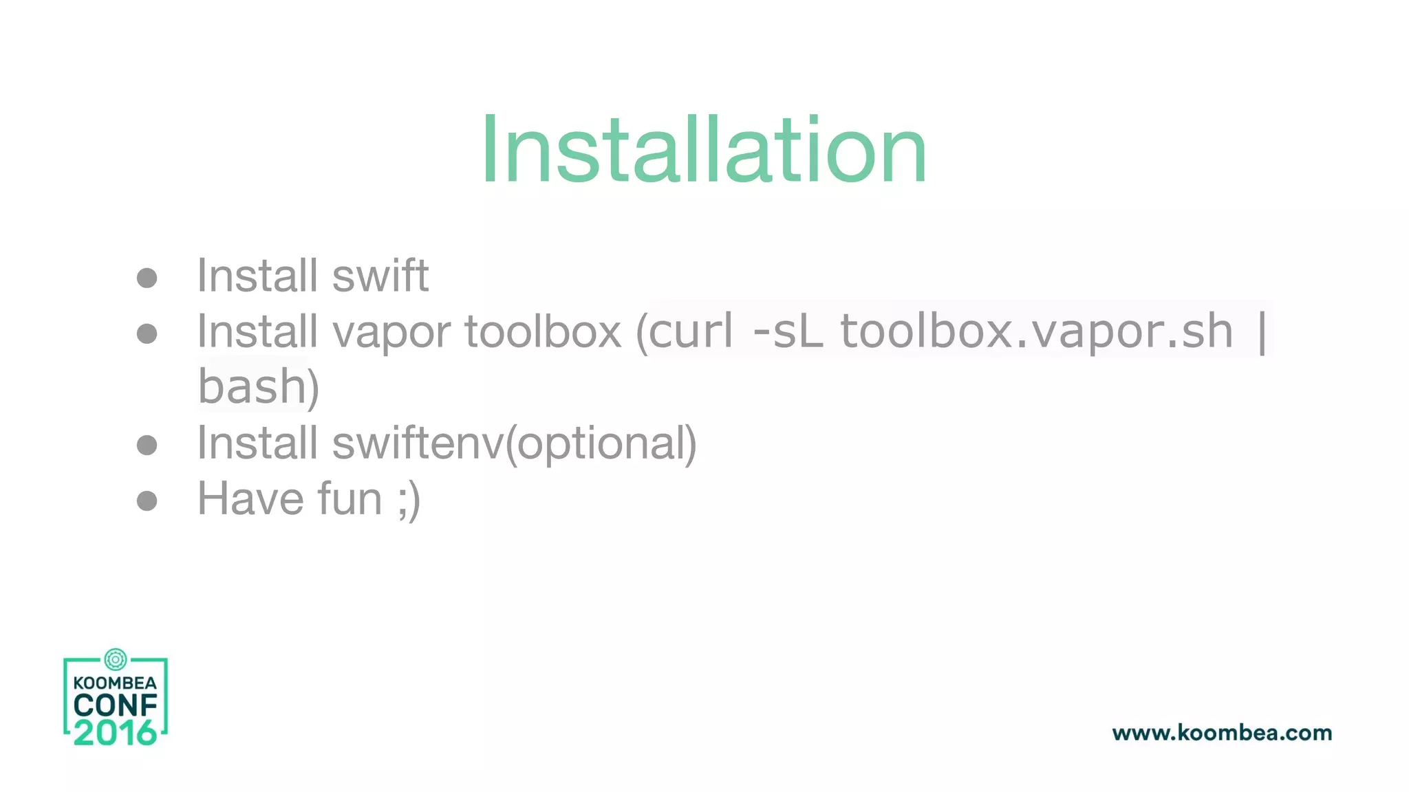 Installation
● Install swift
● Install vapor toolbox (curl -sL toolbox.vapor.sh |
bash)
● Install swiftenv(optional)
● Have fun ;)
 