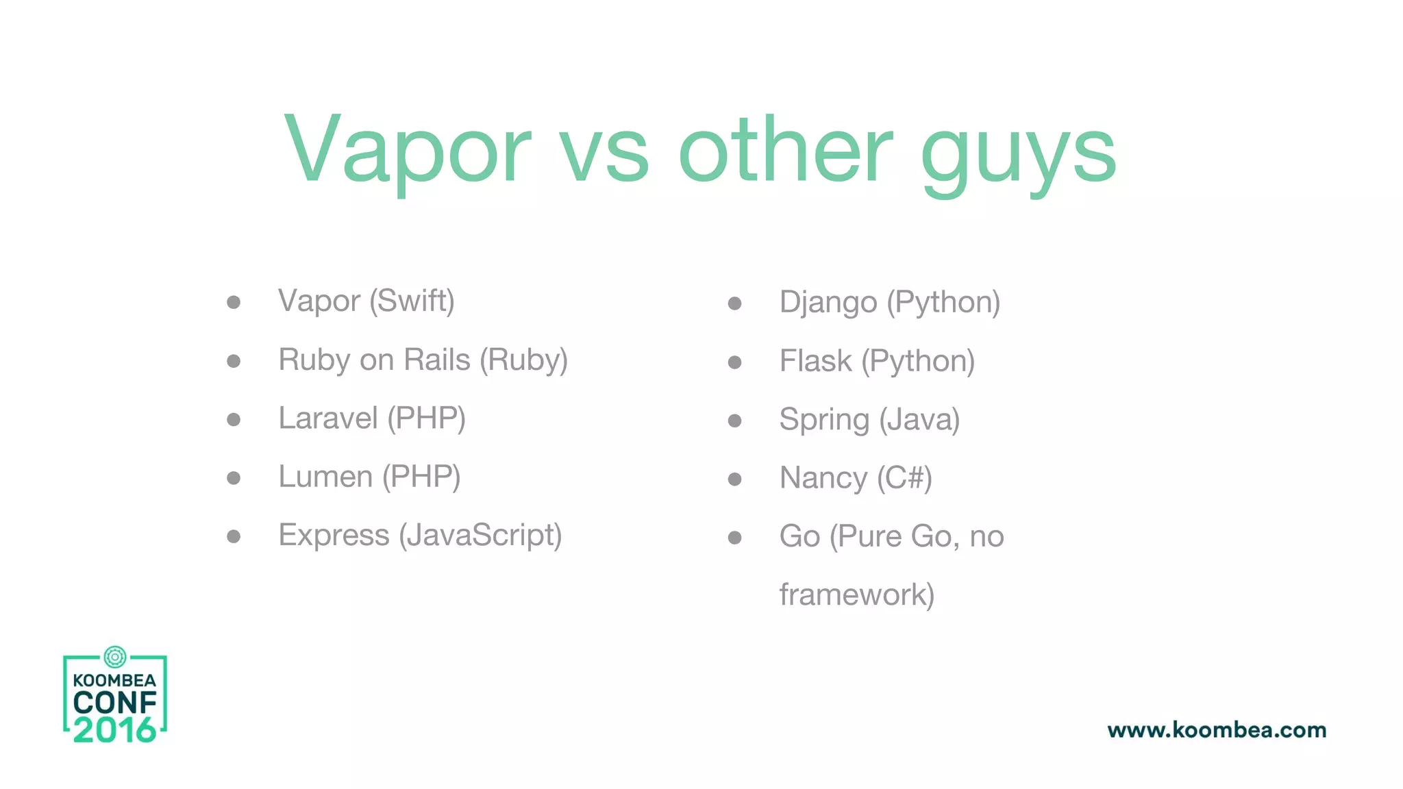 Vapor vs other guys
● Vapor (Swift)
● Ruby on Rails (Ruby)
● Laravel (PHP)
● Lumen (PHP)
● Express (JavaScript)
● Django (Python)
● Flask (Python)
● Spring (Java)
● Nancy (C#)
● Go (Pure Go, no
framework)
 