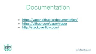 Documentation
● https://vapor.github.io/documentation/
● https://github.com/vapor/vapor
● http://stackoverflow.com/
 
