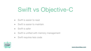 Swift vs Objective-C
● Swift is easier to read
● Swift is easier to maintain
● Swift is safer
● Swift is unified with memory management
● Swift requires less code
 