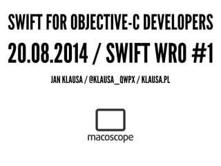 SWIFT FOR OBJECTIVE-C DEVELOPERS
20.08.2014 / SWIFT WRO #1
JAN KLAUSA / @KLAUSA_QWPX / KLAUSA.PL
 