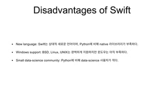 Disadvantages of Swift
• New language: Swift , Python native .
• Windows support: BSD, Linux, UNIX .
• Small data-science community: Python data-science .
 
