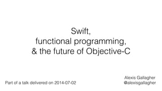 Swift,
functional programming,
& the future of Objective-C
Alexis Gallagher
@alexisgallagherPart of a talk delivered on 2014-07-02
 