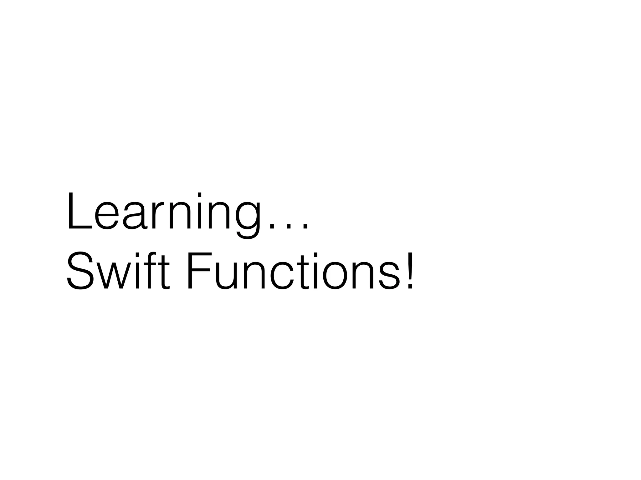 Learning… 
Swift Functions! 
 