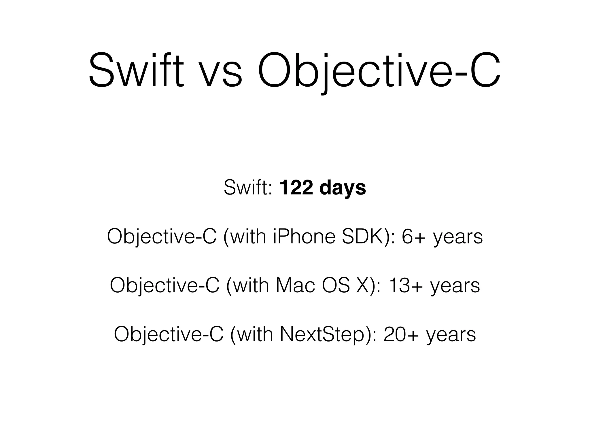 Swift vs Objective-C 
Swift: 122 days 
Objective-C (with iPhone SDK): 6+ years 
Objective-C (with Mac OS X): 13+ years 
Objective-C (with NextStep): 20+ years 
 