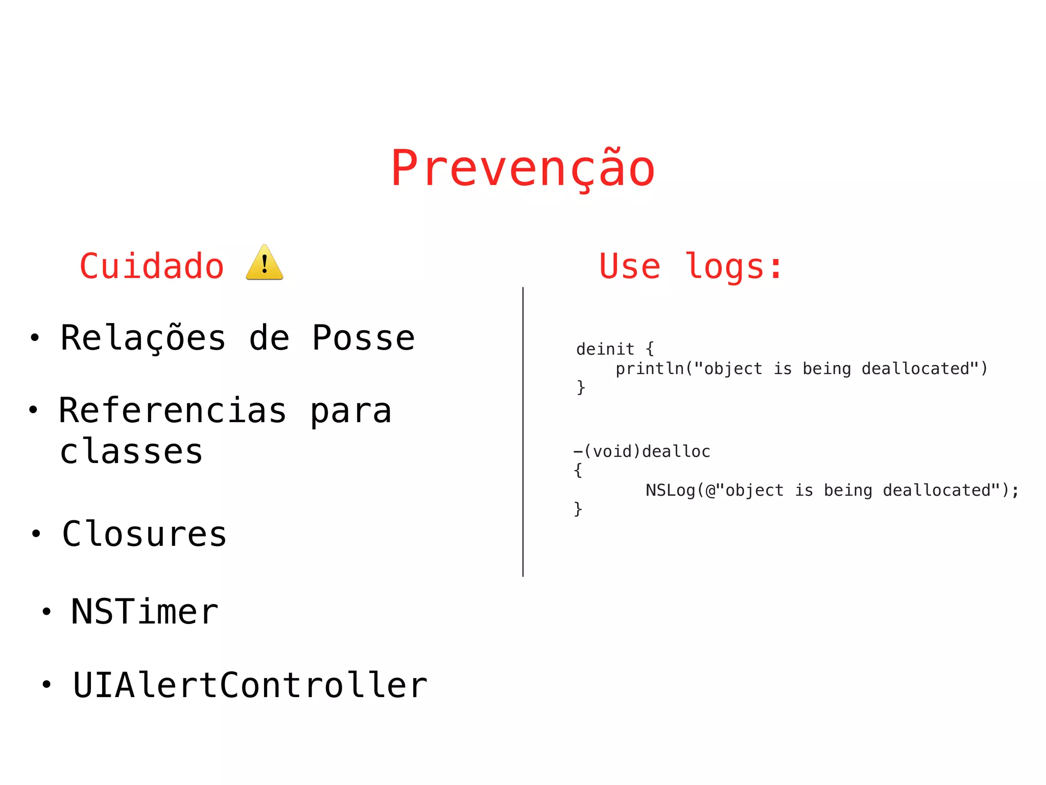 Prevenção
• Relações de Posse
• NSTimer
Cuidado Use logs:
-(void)dealloc
{
NSLog(@"object is being deallocated");
}
deinit {
println("object is being deallocated")
}
• Closures
• Referencias para
classes
• UIAlertController
⚠
 