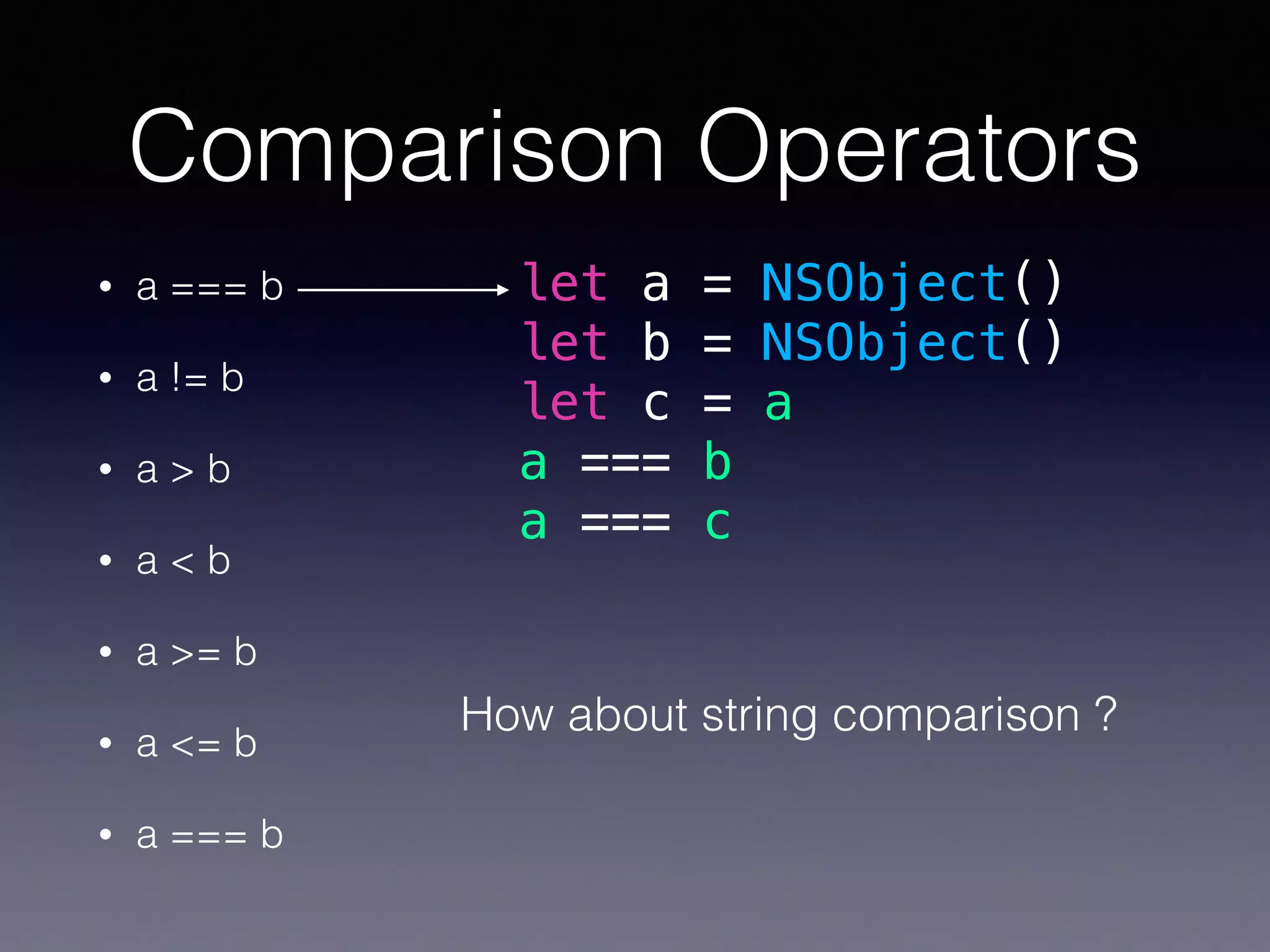 Comparison Operators
• a === b
• a != b
• a > b
• a < b
• a >= b
• a <= b
• a === b
let a = NSObject()
let b = NSObject()
let c = a
a === b
a === c
How about string comparison ?
 