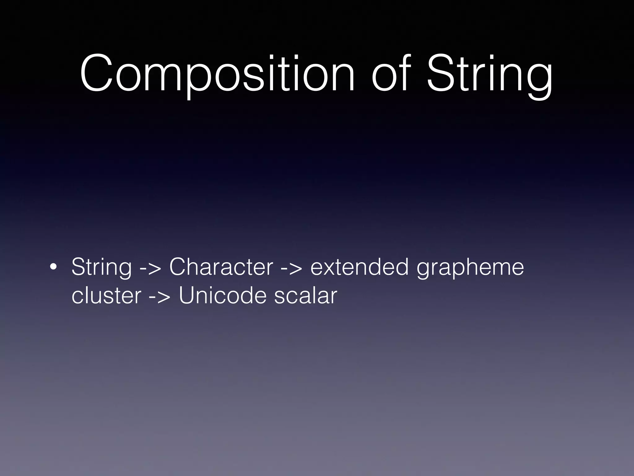 Composition of String
• String -> Character -> extended grapheme
cluster -> Unicode scalar
 