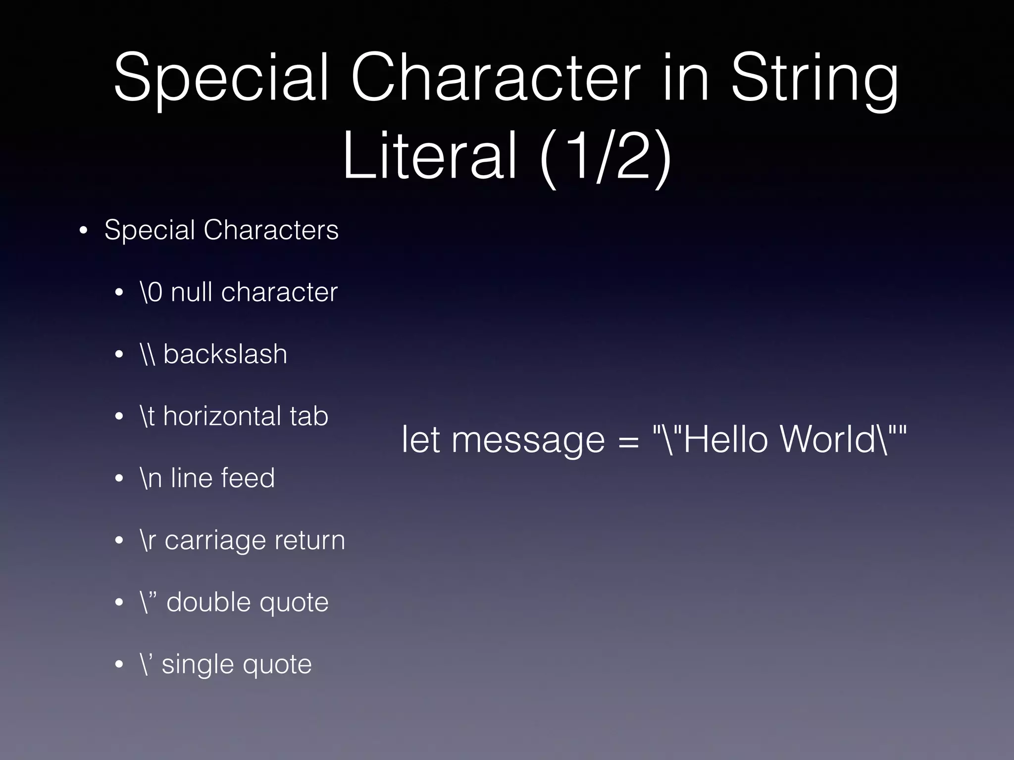 Special Character in String
Literal (1/2)
• Special Characters
• 0 null character
•  backslash
• t horizontal tab
• n line feed
• r carriage return
• ” double quote
• ’ single quote
let message = ""Hello World""
 