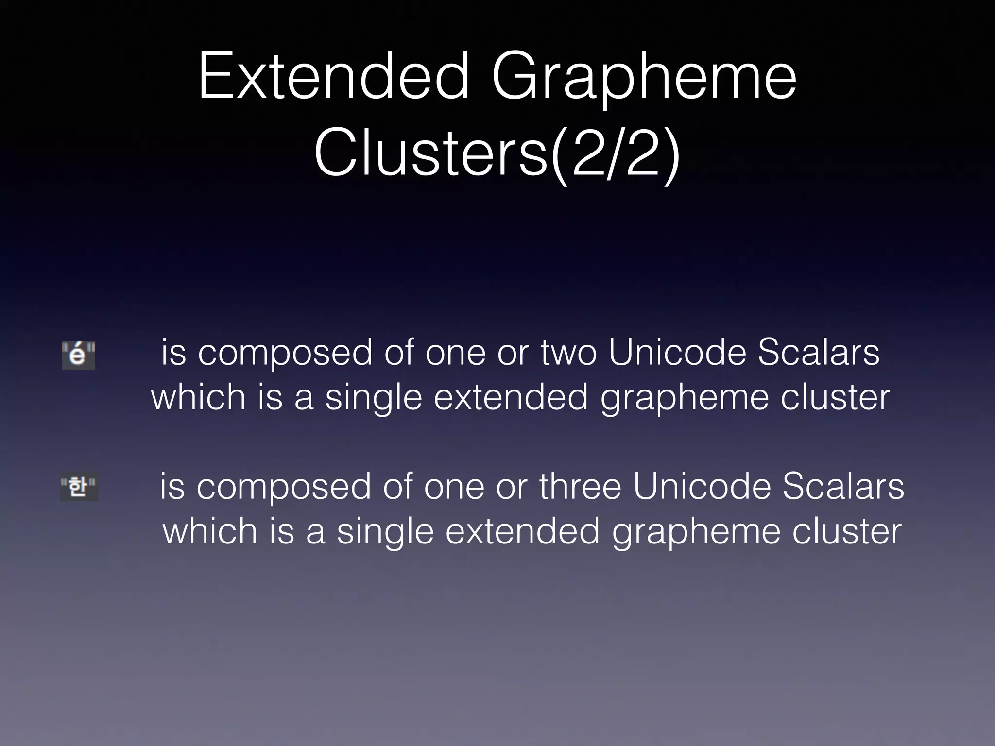 Extended Grapheme
Clusters(2/2)
is composed of one or two Unicode Scalars
which is a single extended grapheme cluster
is composed of one or three Unicode Scalars
which is a single extended grapheme cluster
 