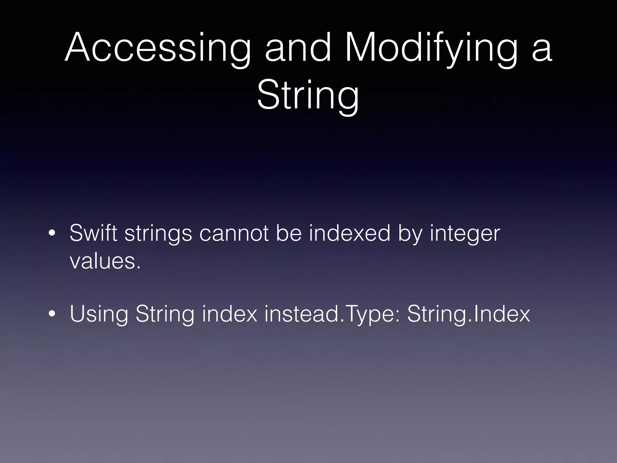 Accessing and Modifying a
String
• Swift strings cannot be indexed by integer
values.
• Using String index instead.Type: String.Index
 