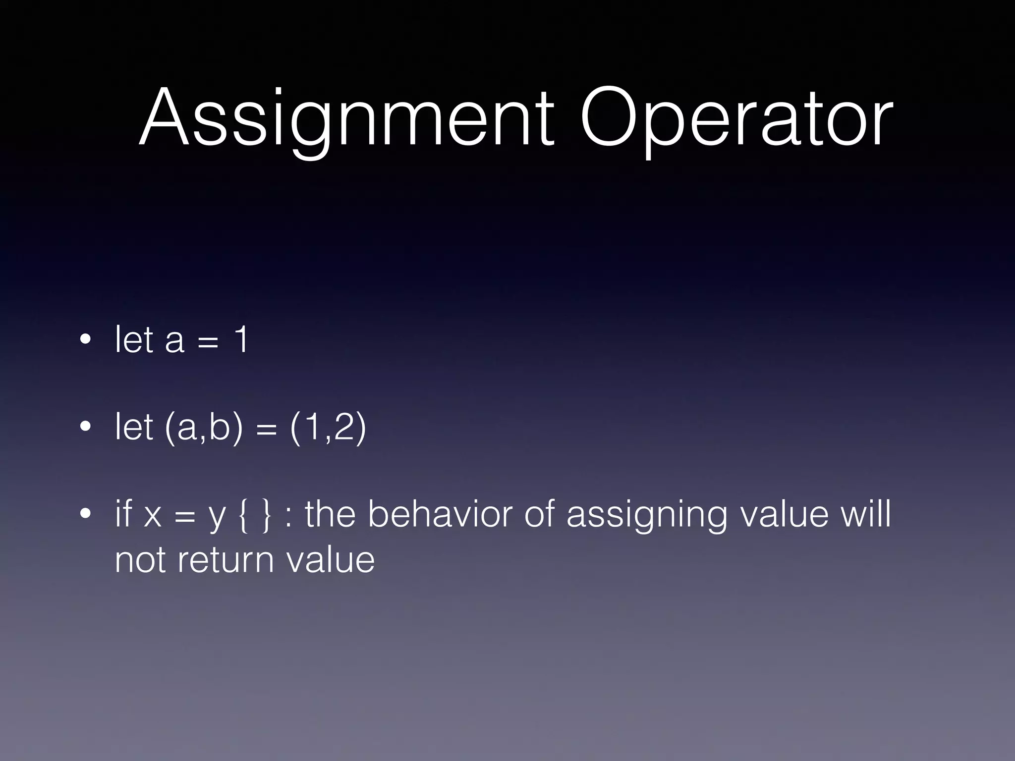 Assignment Operator
• let a = 1
• let (a,b) = (1,2)
• if x = y { } : the behavior of assigning value will
not return value
 