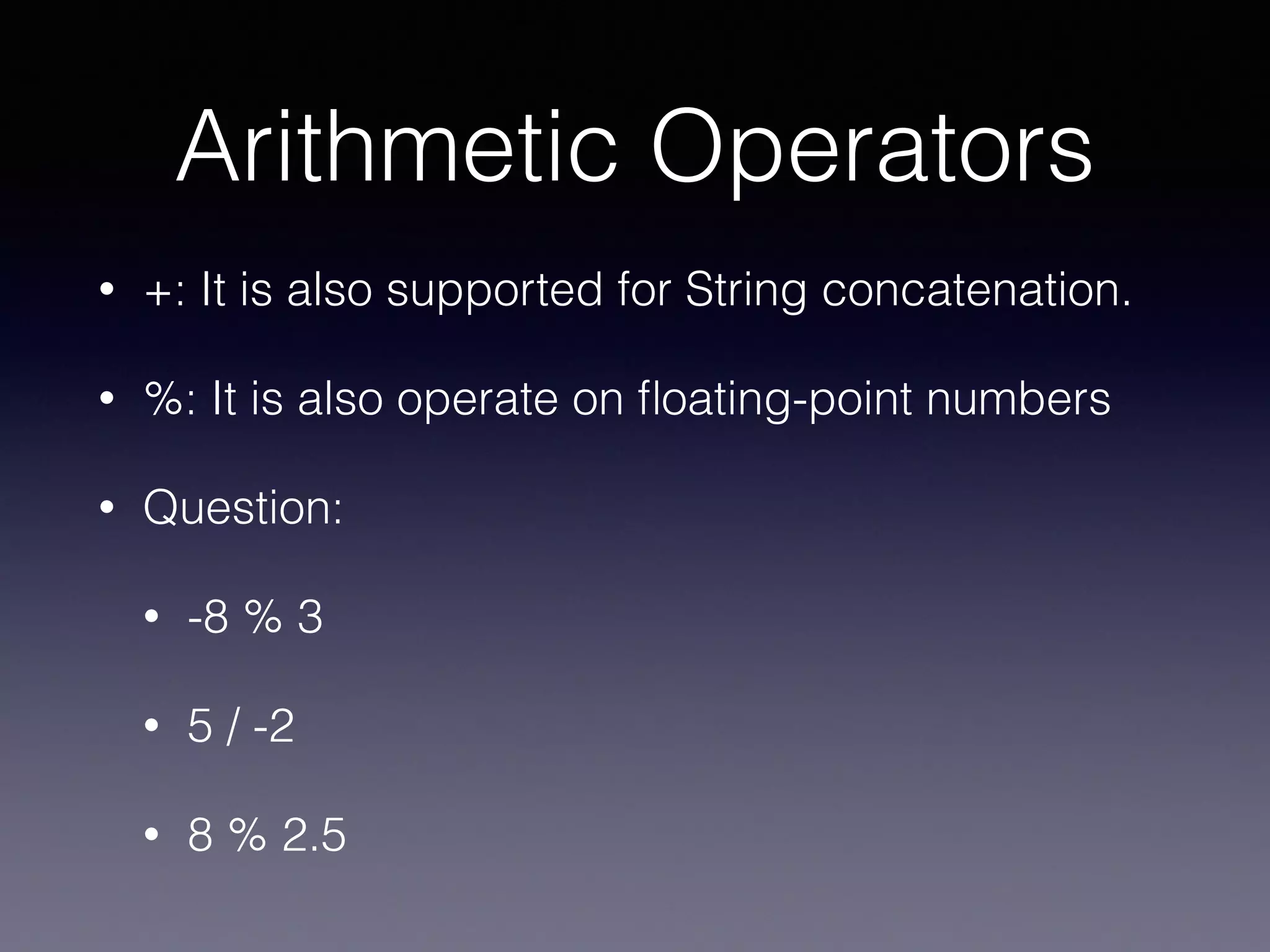 Arithmetic Operators
• +: It is also supported for String concatenation.
• %: It is also operate on ﬂoating-point numbers
• Question:
• -8 % 3
• 5 / -2
• 8 % 2.5
 