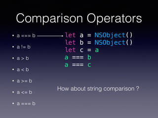 Comparison Operators
• a === b
• a != b
• a > b
• a < b
• a >= b
• a <= b
• a === b
let a = NSObject()
let b = NSObject()
let c = a
a === b
a === c
How about string comparison ?
 