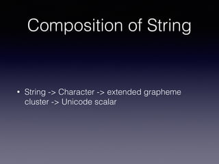 Composition of String
• String -> Character -> extended grapheme
cluster -> Unicode scalar
 