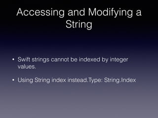 Accessing and Modifying a
String
• Swift strings cannot be indexed by integer
values.
• Using String index instead.Type: String.Index
 