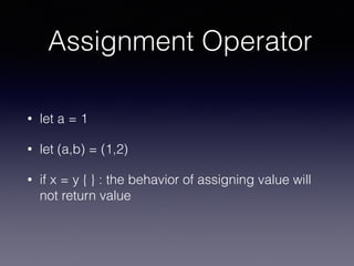 Assignment Operator
• let a = 1
• let (a,b) = (1,2)
• if x = y { } : the behavior of assigning value will
not return value
 