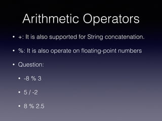Arithmetic Operators
• +: It is also supported for String concatenation.
• %: It is also operate on ﬂoating-point numbers
• Question:
• -8 % 3
• 5 / -2
• 8 % 2.5
 