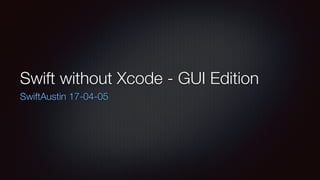 Swift without Xcode - GUI Edition
SwiftAustin 17-04-05
 