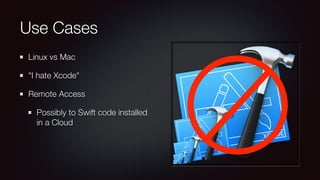 Use Cases
Linux vs Mac
"I hate Xcode"
Remote Access
Possibly to Swift code installed
in a Cloud
