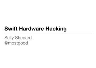 Swift Hardware Hacking
Sally Shepard

@mostgood
 